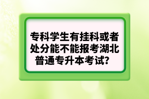 ?？茖W生有掛科或者處分能不能報考湖北普通專升本考試？