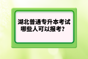 湖北普通專升本考試哪些人可以報考？