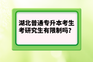 湖北普通專升本考生考研究生有限制嗎？