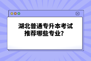 湖北普通專升本考試推薦哪些專業？