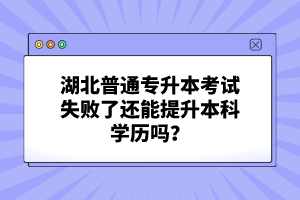 湖北普通專升本考試失敗了還能提升本科學歷嗎？