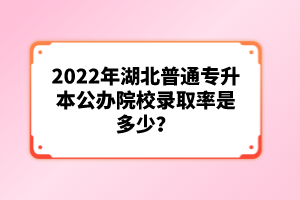 2022年湖北普通專升本公辦院校錄取率是多少？