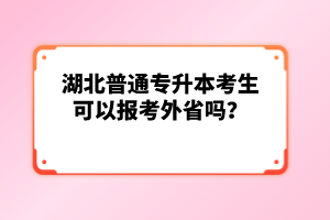 湖北普通專升本考生可以報考外省嗎？