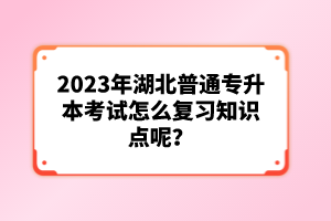 2023年湖北普通專升本考試怎么復習知識點呢？