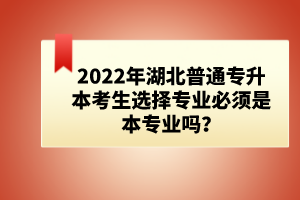 2022年湖北普通專升本考生選擇專業必須是本專業嗎？