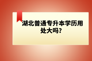 湖北普通專升本學歷用處大嗎？
