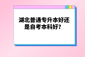 湖北普通專升本好還是自考本科好？