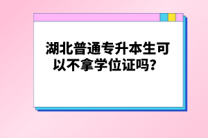 湖北普通專升本生可以不拿學位證嗎？