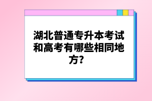 湖北普通專升本考試和高考有哪些相同地方？