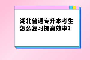 湖北普通專升本考生怎么復習提高效率？