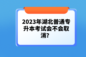2023年湖北普通專升本考試會不會取消？
