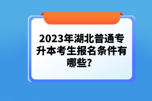 2023年湖北普通專升本考生報名條件有哪些？