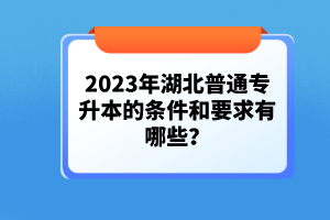2023年湖北普通專升本的條件和要求有哪些？