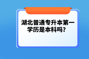湖北普通專升本第一學歷是本科嗎？