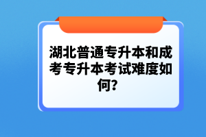 湖北普通專升本和成考專升本考試難度如何？