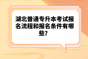 湖北普通專升本考試報名流程和報名條件有哪些？