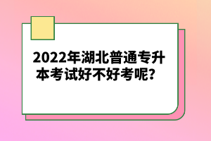 2022年湖北普通專升本考試好不好考呢？