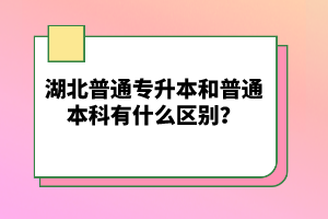 湖北普通專升本和普通本科有什么區別？