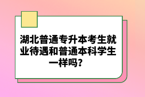 湖北普通專升本考生就業待遇和普通本科學生一樣嗎？