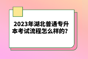 2023年湖北普通專升本考試流程怎么樣的？