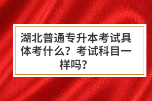 湖北普通專升本考試具體考什么？考試科目一樣嗎？