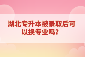 湖北專升本被錄取后可以換專業嗎？