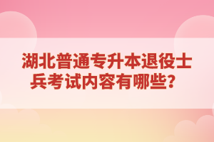 湖北普通專升本退役士兵考試內容有哪些？