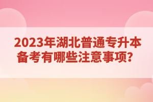 2023年湖北普通專升本備考有哪些注意事項？