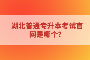 湖北普通專升本考試官網是哪個？