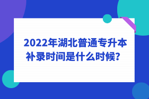 2022年湖北普通專升本補錄時間是什么時候？