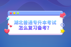 湖北普通專升本考試怎么復習備考？