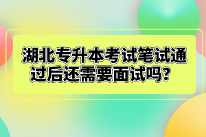 湖北專升本考試筆試通過后還需要面試嗎？