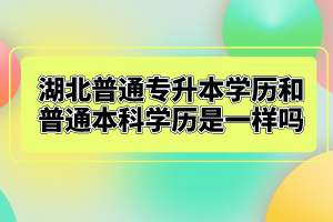 湖北普通專升本學歷和普通本科學歷是一樣嗎？