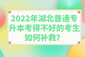 2022年湖北普通專升本考得不好的考生如何補救？