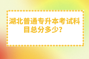 湖北普通專升本考試科目總分多少？