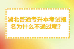 湖北普通專升本考試報名為什么不通過呢？