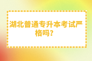 湖北普通專升本考試嚴格嗎？