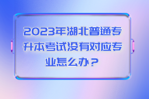 2023年湖北普通專升本考試沒有對應專業怎么辦？
