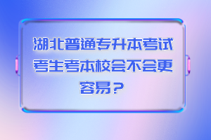 湖北普通專升本考試考生考本校會不會更容易？