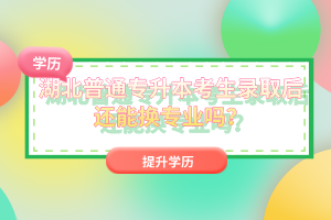 湖北普通專升本考生錄取后還能換專業嗎？