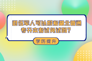 退伍軍人可以報考湖北普通專升本考試免試嗎？