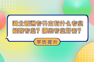 湖北普通專升本有什么專業能跨專業？哪些專業好考？