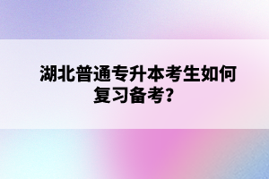 湖北普通專升本考生如何復習備考？