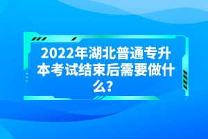2022年湖北普通專升本考試結束后需要做什么？
