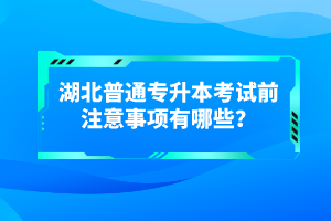 湖北普通專升本考試前注意事項有哪些？