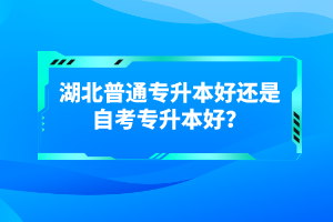 湖北普通專升本好還是自考專升本好？