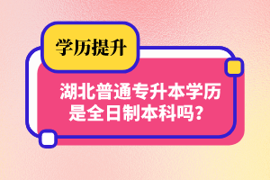 湖北普通專升本學歷是全日制本科嗎？