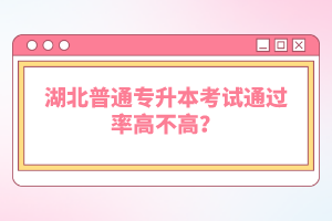 湖北普通專升本考試通過率高不高？