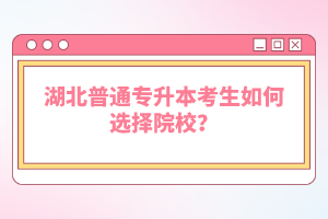 湖北普通專升本考生如何選擇院校？