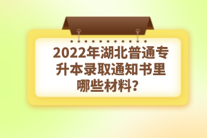 2022年湖北普通專升本錄取通知書理由哪些材料？注意事項有哪些？